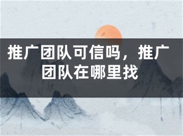 推广团队可信吗，推广团队在哪里找