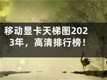 移动显卡天梯图2023年，高清排行榜！