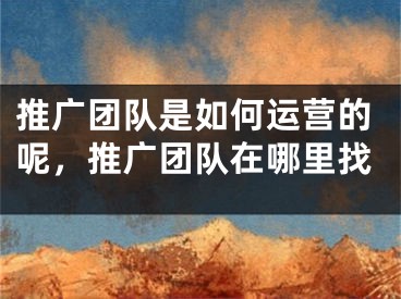 推广团队是如何运营的呢，推广团队在哪里找