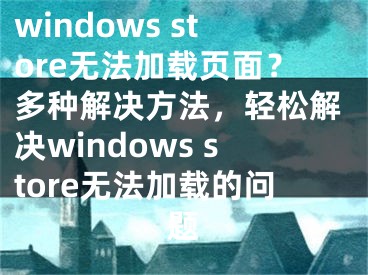 windows store无法加载页面？多种解决方法，轻松解决windows store无法加载的问题