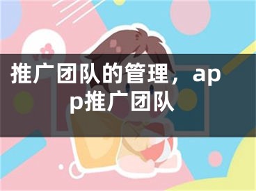 推广团队的管理，app推广团队