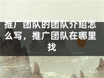 推广团队的团队介绍怎么写，推广团队在哪里找