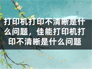 打印机打印不清晰是什么问题，佳能打印机打印不清晰是什么问题