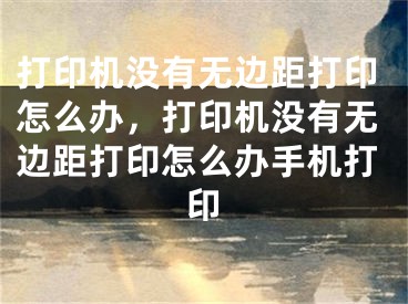 打印机没有无边距打印怎么办，打印机没有无边距打印怎么办手机打印