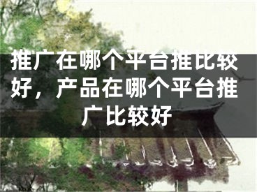 推广在哪个平台推比较好，产品在哪个平台推广比较好
