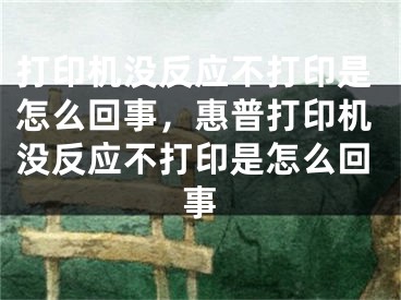 打印机没反应不打印是怎么回事，惠普打印机没反应不打印是怎么回事