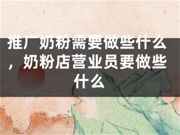 推广奶粉需要做些什么，奶粉店营业员要做些什么