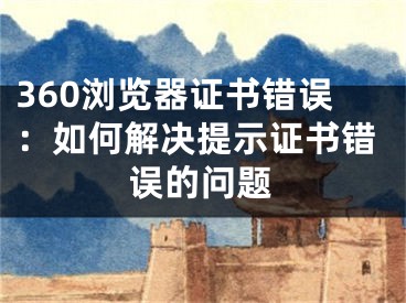 360浏览器证书错误：如何解决提示证书错误的问题