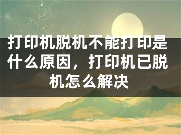 打印机脱机不能打印是什么原因，打印机已脱机怎么解决