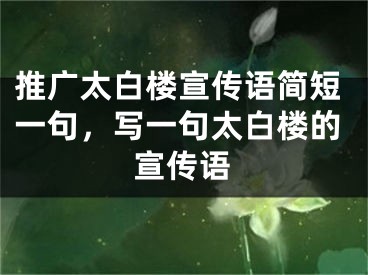 推广太白楼宣传语简短一句，写一句太白楼的宣传语