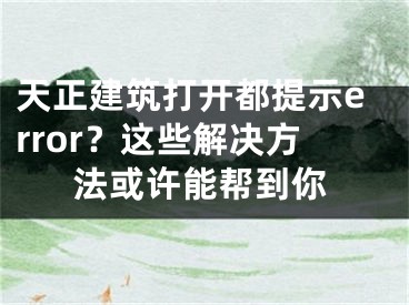 天正建筑打开都提示error？这些解决方法或许能帮到你