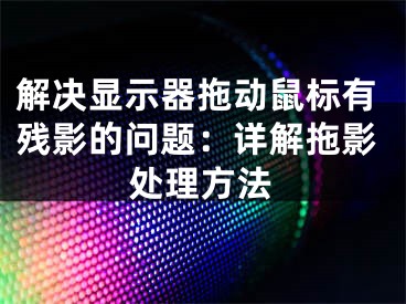 解决显示器拖动鼠标有残影的问题：详解拖影处理方法