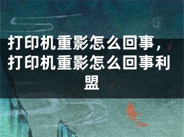 打印机重影怎么回事，打印机重影怎么回事利盟