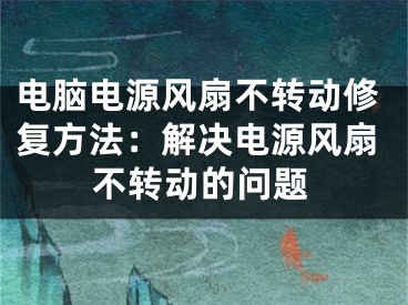 电脑电源风扇不转动修复方法：解决电源风扇不转动的问题