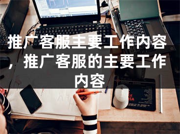 推广客服主要工作内容，推广客服的主要工作内容