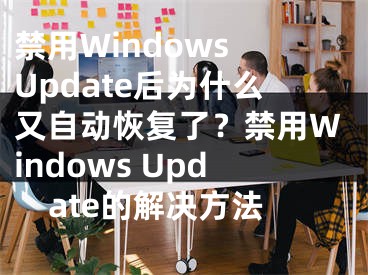 禁用Windows Update后为什么又自动恢复了？禁用Windows Update的解决方法