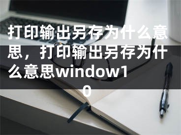 打印输出另存为什么意思，打印输出另存为什么意思window10