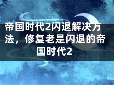 帝国时代2闪退解决方法，修复老是闪退的帝国时代2