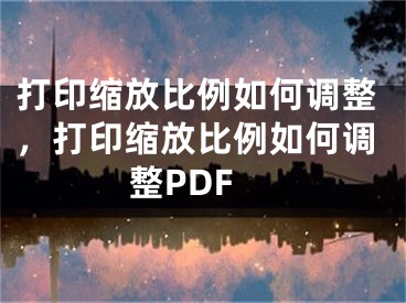 打印缩放比例如何调整，打印缩放比例如何调整PDF