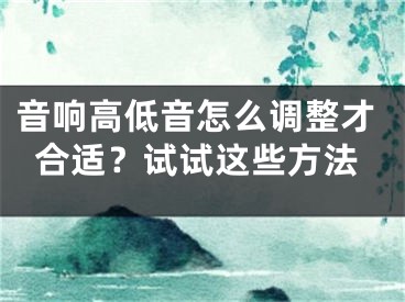 音响高低音怎么调整才合适？试试这些方法