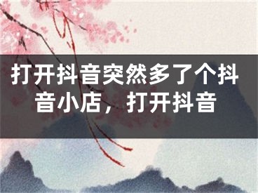 打开抖音突然多了个抖音小店，打开抖音