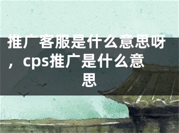 推广客服是什么意思呀，cps推广是什么意思