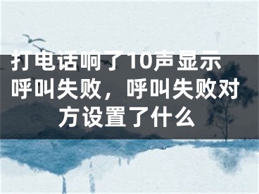 打电话响了10声显示呼叫失败，呼叫失败对方设置了什么