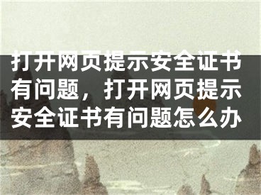 打开网页提示安全证书有问题，打开网页提示安全证书有问题怎么办