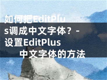 如何把EditPlus调成中文字体？- 设置EditPlus中文字体的方法