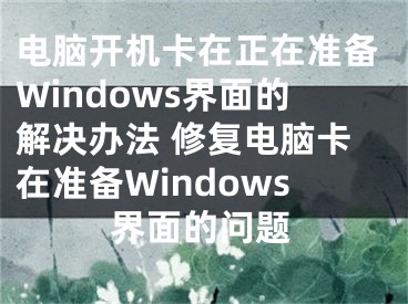 电脑开机卡在正在准备Windows界面的解决办法 修复电脑卡在准备Windows界面的问题
