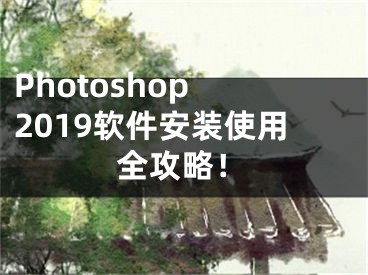 Photoshop 2019软件安装使用全攻略！