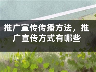 推广宣传传播方法，推广宣传方式有哪些