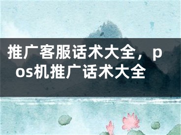 推广客服话术大全，pos机推广话术大全
