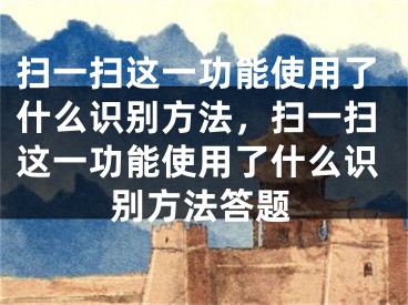 扫一扫这一功能使用了什么识别方法，扫一扫这一功能使用了什么识别方法答题