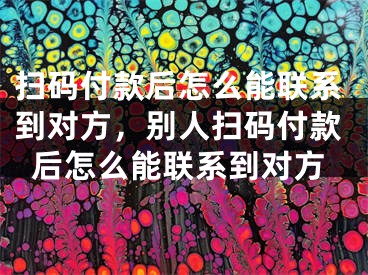 扫码付款后怎么能联系到对方，别人扫码付款后怎么能联系到对方