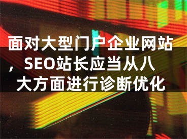 面对大型门户企业网站，SEO站长应当从八大方面进行诊断优化 