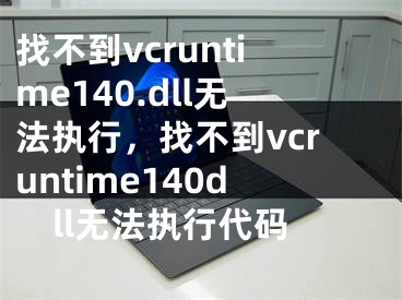 找不到vcruntime140.dll无法执行，找不到vcruntime140dll无法执行代码