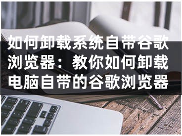 如何卸载系统自带谷歌浏览器：教你如何卸载电脑自带的谷歌浏览器