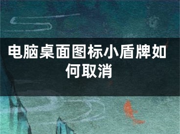 电脑桌面图标小盾牌如何取消