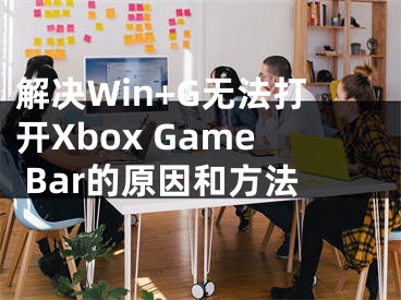 解决Win+G无法打开Xbox Game Bar的原因和方法