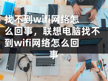 找不到wifi网络怎么回事，联想电脑找不到wifi网络怎么回事