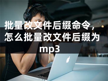 批量改文件后缀命令，怎么批量改文件后缀为mp3