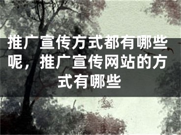 推广宣传方式都有哪些呢，推广宣传网站的方式有哪些