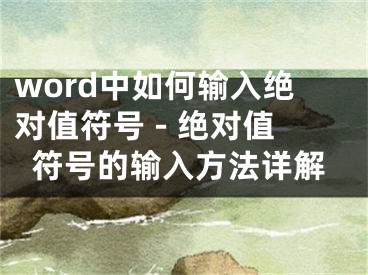 word中如何输入绝对值符号 - 绝对值符号的输入方法详解