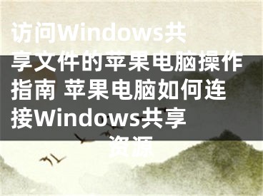 访问Windows共享文件的苹果电脑操作指南 苹果电脑如何连接Windows共享资源