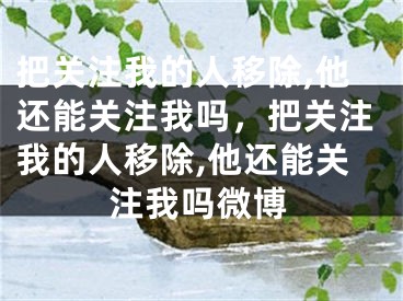 把关注我的人移除,他还能关注我吗，把关注我的人移除,他还能关注我吗微博