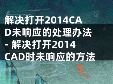 解决打开2014CAD未响应的处理办法 - 解决打开2014CAD时未响应的方法