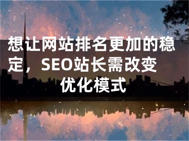 想让网站排名更加的稳定，SEO站长需改变优化模式