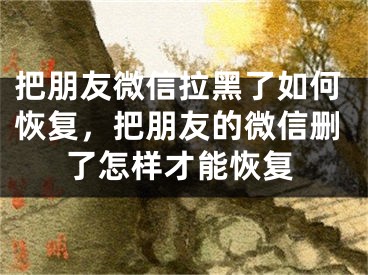 把朋友微信拉黑了如何恢复，把朋友的微信删了怎样才能恢复