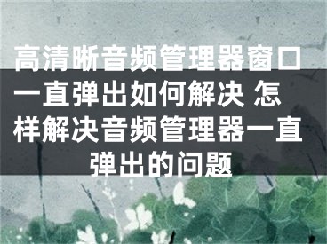 高清晰音频管理器窗口一直弹出如何解决 怎样解决音频管理器一直弹出的问题